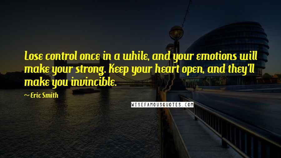 Eric Smith Quotes: Lose control once in a while, and your emotions will make your strong. Keep your heart open, and they'll make you invincible.