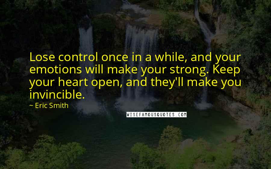 Eric Smith Quotes: Lose control once in a while, and your emotions will make your strong. Keep your heart open, and they'll make you invincible.