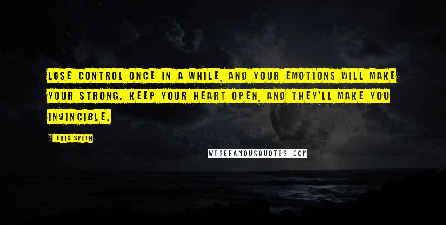 Eric Smith Quotes: Lose control once in a while, and your emotions will make your strong. Keep your heart open, and they'll make you invincible.