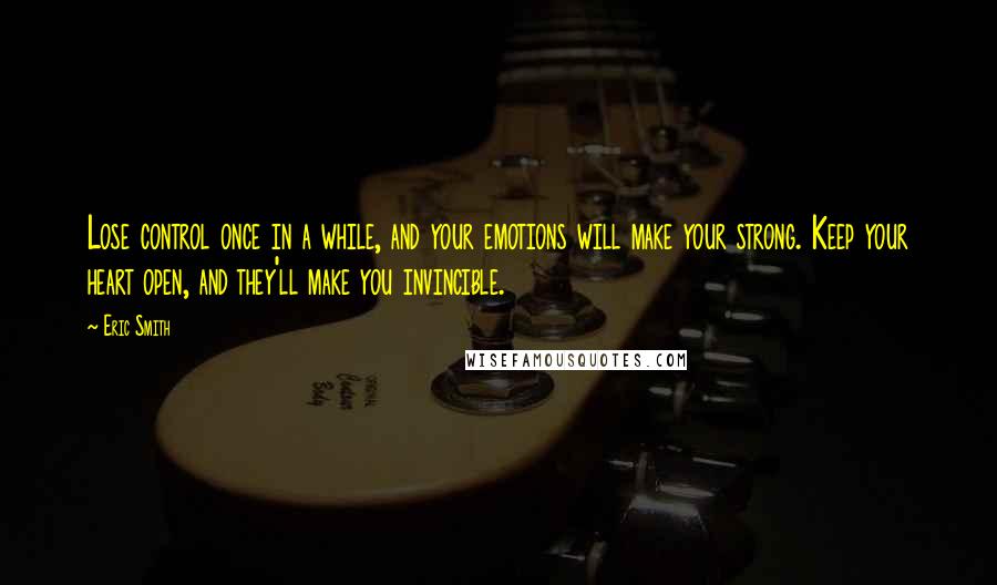 Eric Smith Quotes: Lose control once in a while, and your emotions will make your strong. Keep your heart open, and they'll make you invincible.