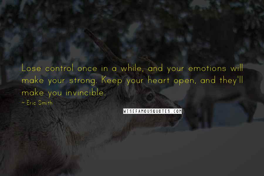 Eric Smith Quotes: Lose control once in a while, and your emotions will make your strong. Keep your heart open, and they'll make you invincible.