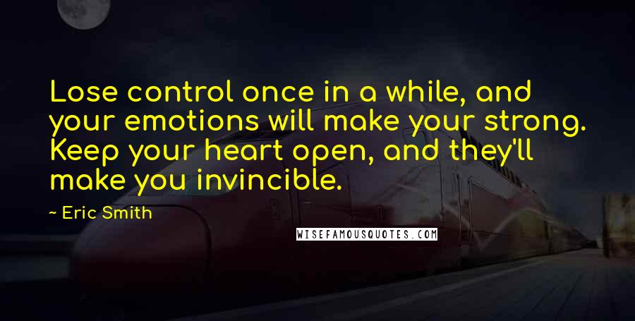 Eric Smith Quotes: Lose control once in a while, and your emotions will make your strong. Keep your heart open, and they'll make you invincible.