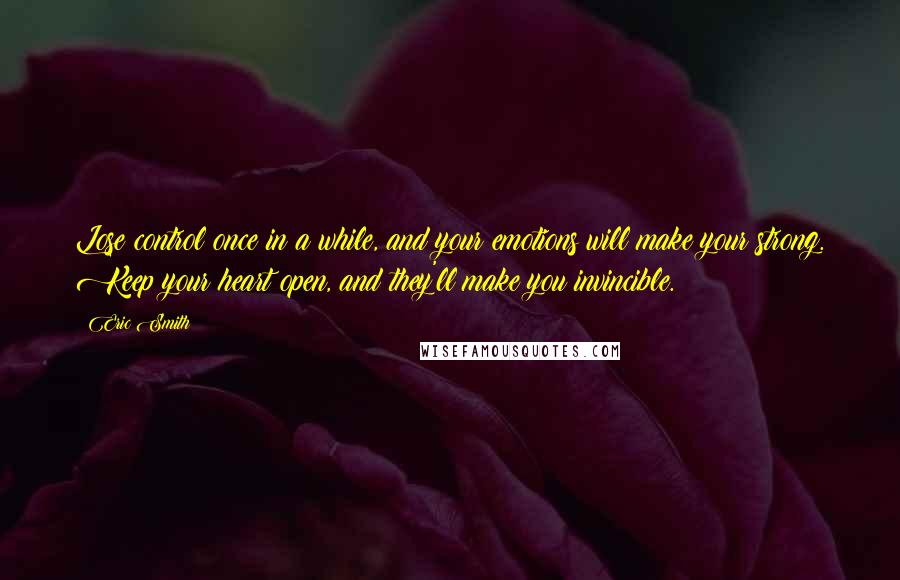 Eric Smith Quotes: Lose control once in a while, and your emotions will make your strong. Keep your heart open, and they'll make you invincible.