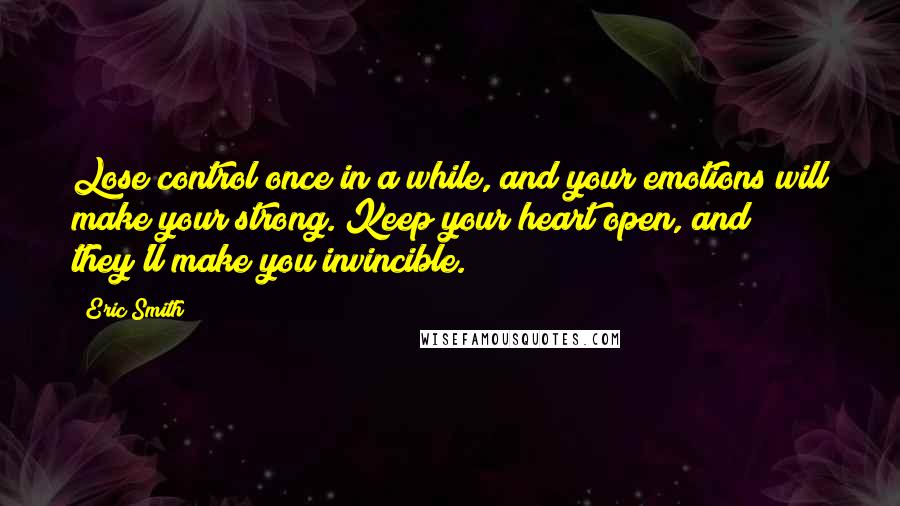 Eric Smith Quotes: Lose control once in a while, and your emotions will make your strong. Keep your heart open, and they'll make you invincible.