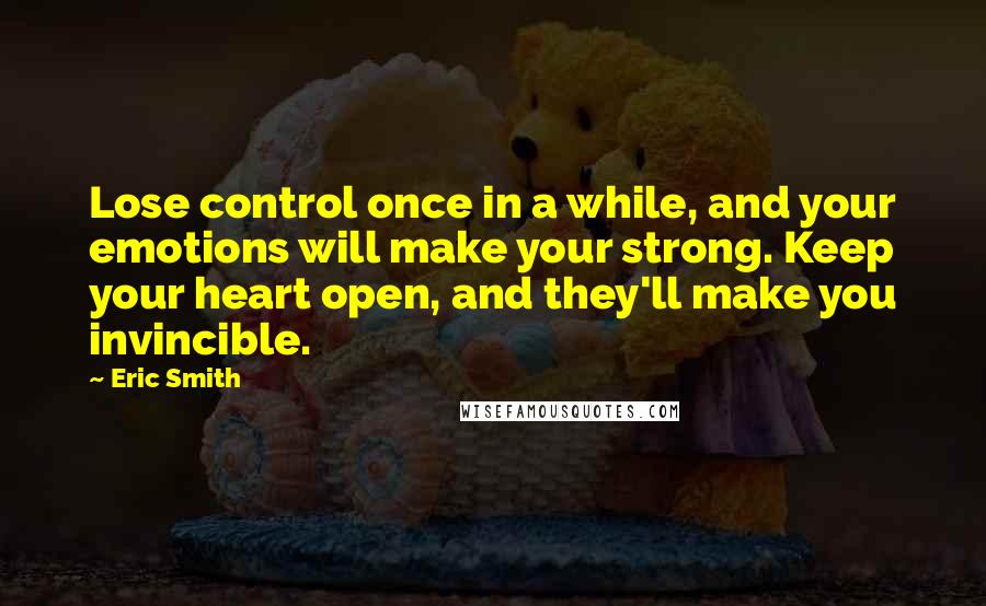 Eric Smith Quotes: Lose control once in a while, and your emotions will make your strong. Keep your heart open, and they'll make you invincible.