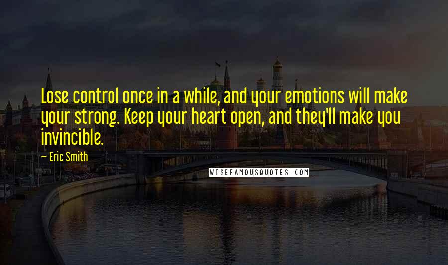 Eric Smith Quotes: Lose control once in a while, and your emotions will make your strong. Keep your heart open, and they'll make you invincible.