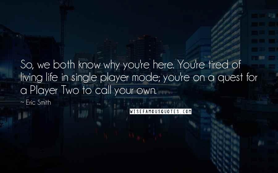 Eric Smith Quotes: So, we both know why you're here. You're tired of living life in single player mode; you're on a quest for a Player Two to call your own.