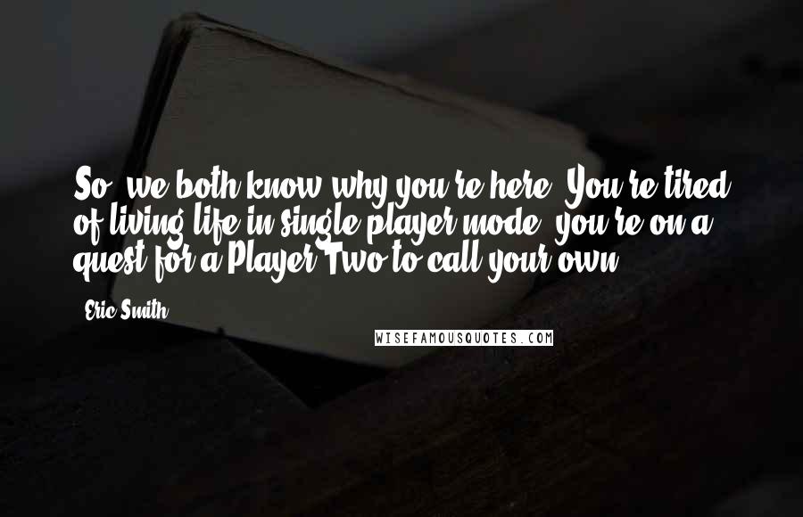 Eric Smith Quotes: So, we both know why you're here. You're tired of living life in single player mode; you're on a quest for a Player Two to call your own.