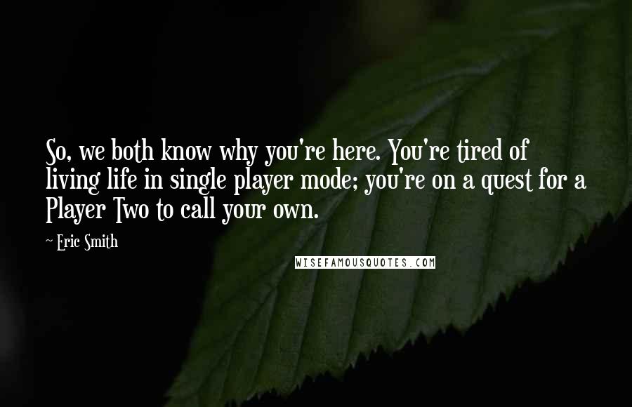 Eric Smith Quotes: So, we both know why you're here. You're tired of living life in single player mode; you're on a quest for a Player Two to call your own.