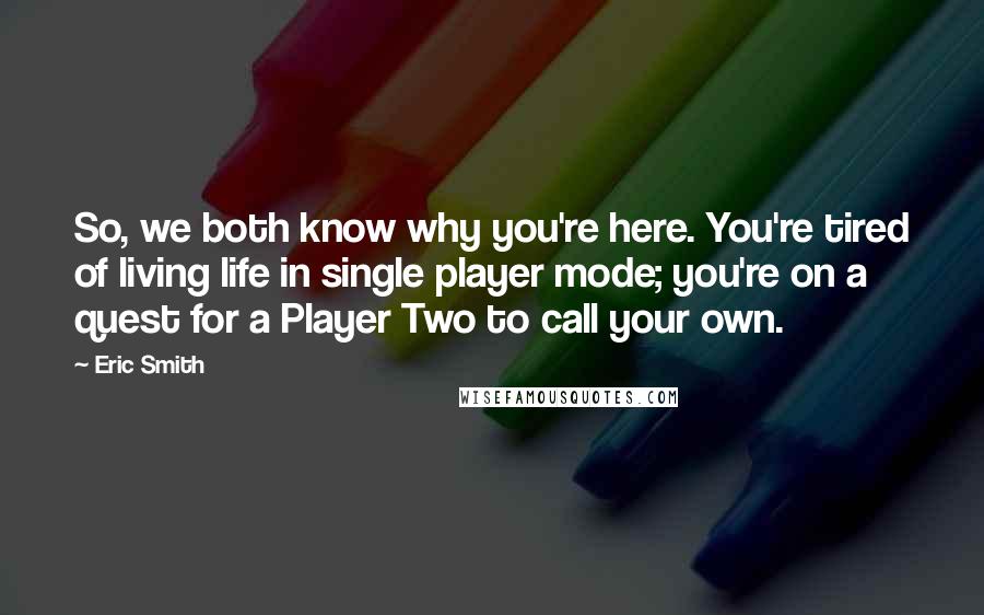 Eric Smith Quotes: So, we both know why you're here. You're tired of living life in single player mode; you're on a quest for a Player Two to call your own.