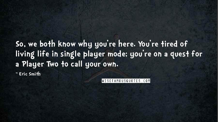 Eric Smith Quotes: So, we both know why you're here. You're tired of living life in single player mode; you're on a quest for a Player Two to call your own.