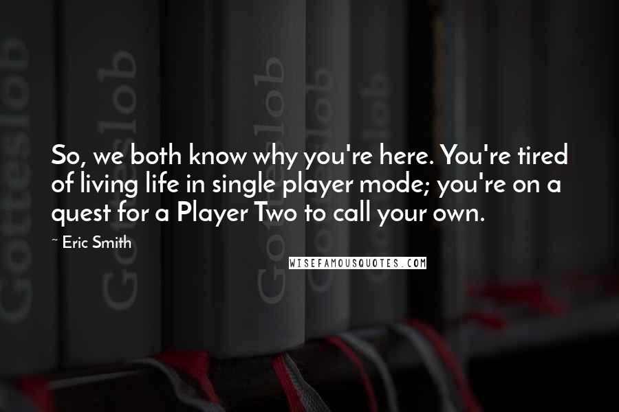 Eric Smith Quotes: So, we both know why you're here. You're tired of living life in single player mode; you're on a quest for a Player Two to call your own.
