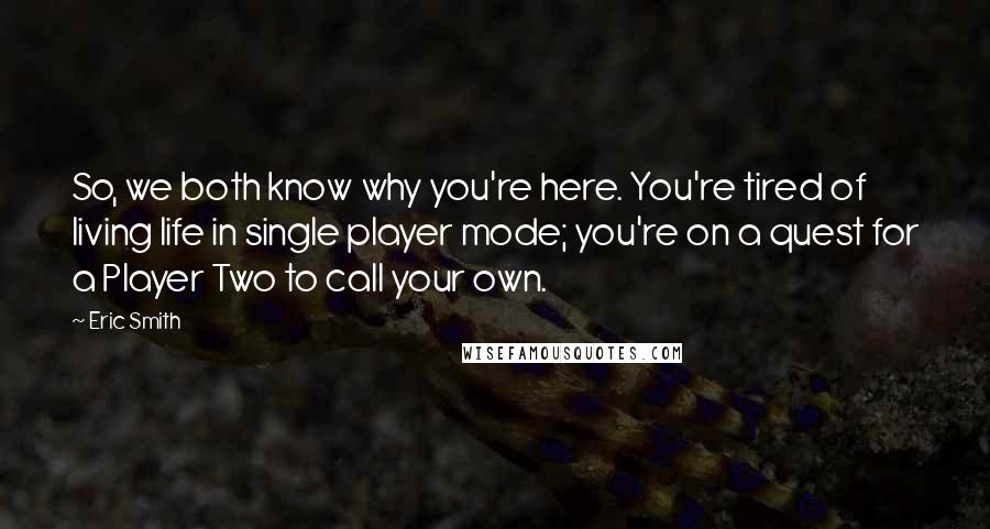 Eric Smith Quotes: So, we both know why you're here. You're tired of living life in single player mode; you're on a quest for a Player Two to call your own.