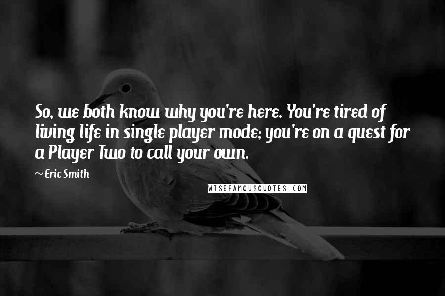 Eric Smith Quotes: So, we both know why you're here. You're tired of living life in single player mode; you're on a quest for a Player Two to call your own.