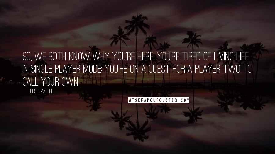 Eric Smith Quotes: So, we both know why you're here. You're tired of living life in single player mode; you're on a quest for a Player Two to call your own.