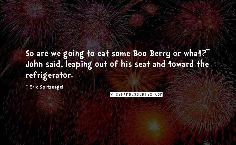 Eric Spitznagel Quotes: So are we going to eat some Boo Berry or what?" John said, leaping out of his seat and toward the refrigerator.