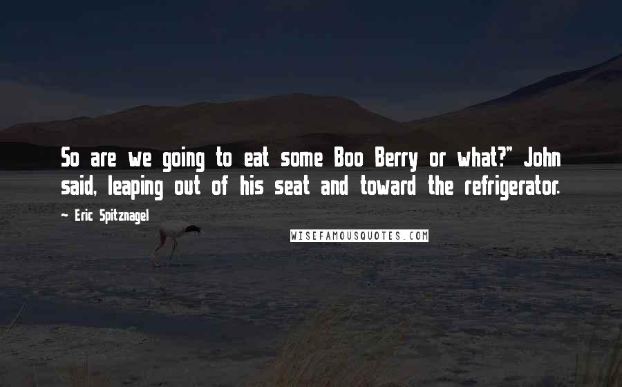 Eric Spitznagel Quotes: So are we going to eat some Boo Berry or what?" John said, leaping out of his seat and toward the refrigerator.