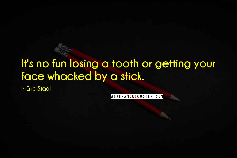 Eric Staal Quotes: It's no fun losing a tooth or getting your face whacked by a stick.