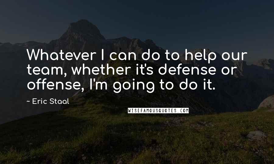 Eric Staal Quotes: Whatever I can do to help our team, whether it's defense or offense, I'm going to do it.