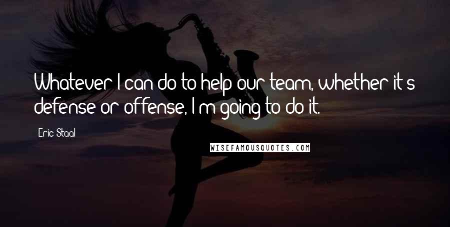 Eric Staal Quotes: Whatever I can do to help our team, whether it's defense or offense, I'm going to do it.