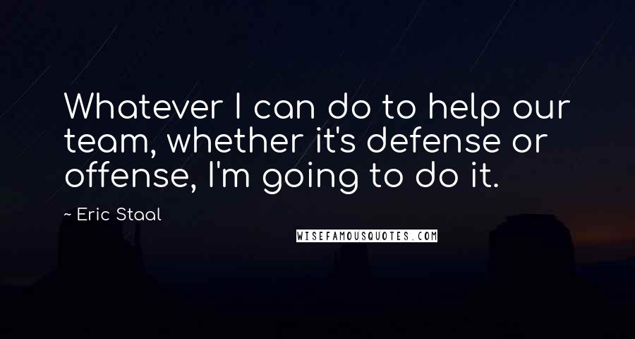 Eric Staal Quotes: Whatever I can do to help our team, whether it's defense or offense, I'm going to do it.