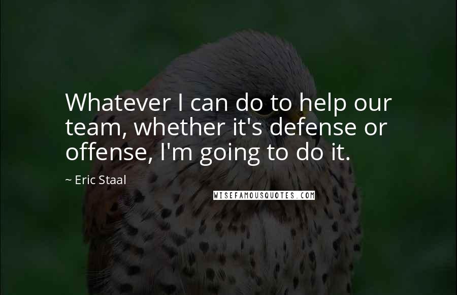 Eric Staal Quotes: Whatever I can do to help our team, whether it's defense or offense, I'm going to do it.