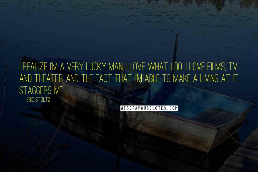 Eric Stoltz Quotes: I realize I'm a very lucky man. I love what I do, I love films, TV and theater, and the fact that I'm able to make a living at it staggers me.