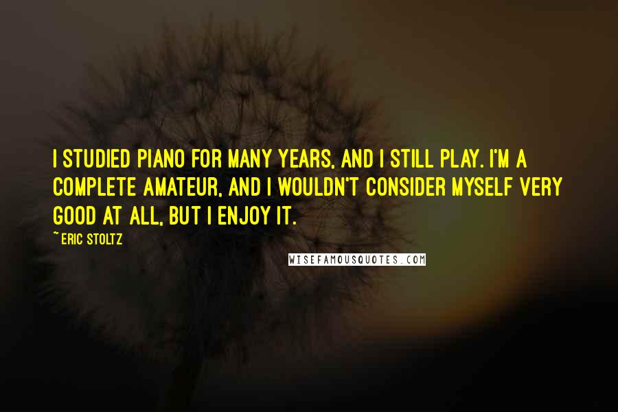 Eric Stoltz Quotes: I studied piano for many years, and I still play. I'm a complete amateur, and I wouldn't consider myself very good at all, but I enjoy it.