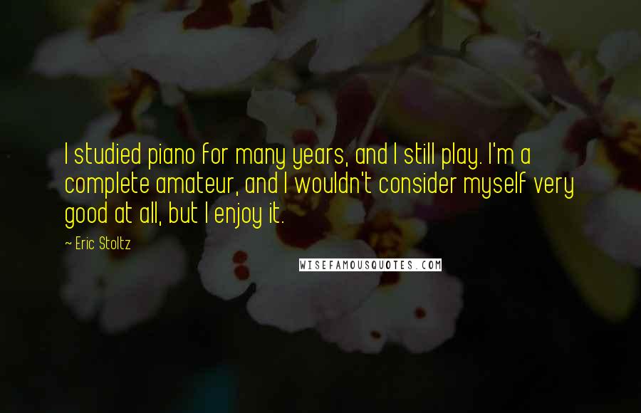 Eric Stoltz Quotes: I studied piano for many years, and I still play. I'm a complete amateur, and I wouldn't consider myself very good at all, but I enjoy it.