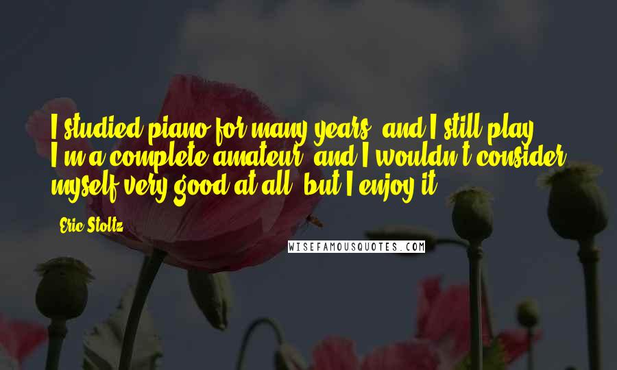 Eric Stoltz Quotes: I studied piano for many years, and I still play. I'm a complete amateur, and I wouldn't consider myself very good at all, but I enjoy it.