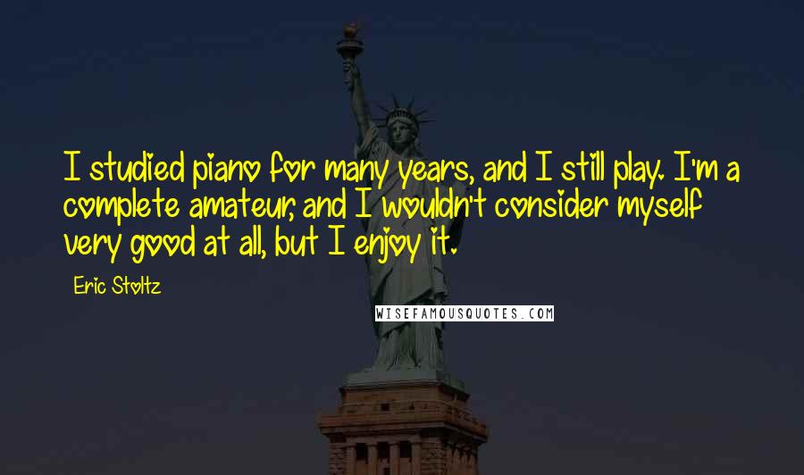 Eric Stoltz Quotes: I studied piano for many years, and I still play. I'm a complete amateur, and I wouldn't consider myself very good at all, but I enjoy it.