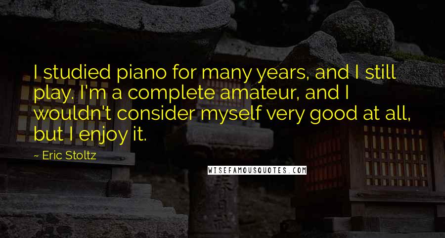 Eric Stoltz Quotes: I studied piano for many years, and I still play. I'm a complete amateur, and I wouldn't consider myself very good at all, but I enjoy it.