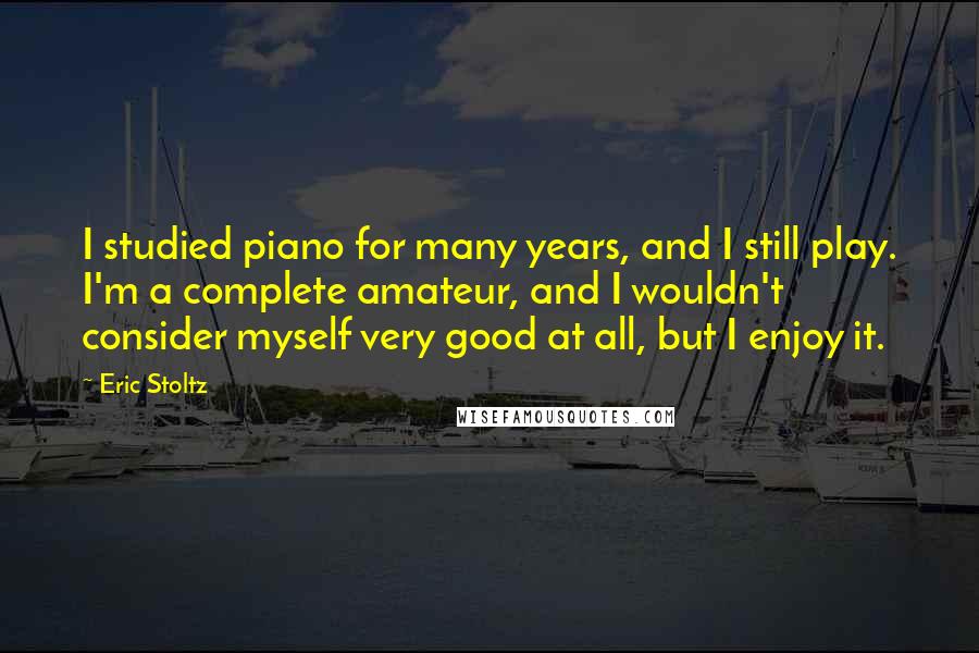 Eric Stoltz Quotes: I studied piano for many years, and I still play. I'm a complete amateur, and I wouldn't consider myself very good at all, but I enjoy it.