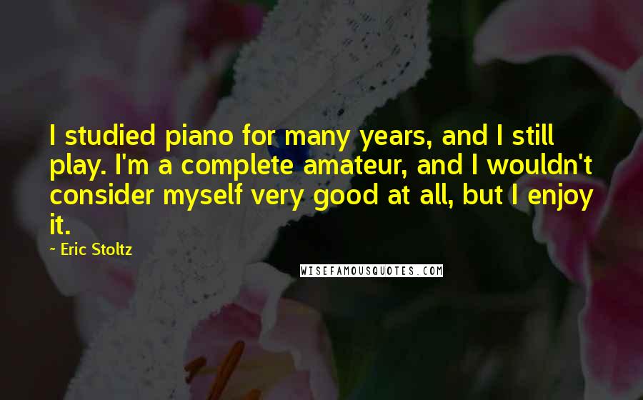 Eric Stoltz Quotes: I studied piano for many years, and I still play. I'm a complete amateur, and I wouldn't consider myself very good at all, but I enjoy it.