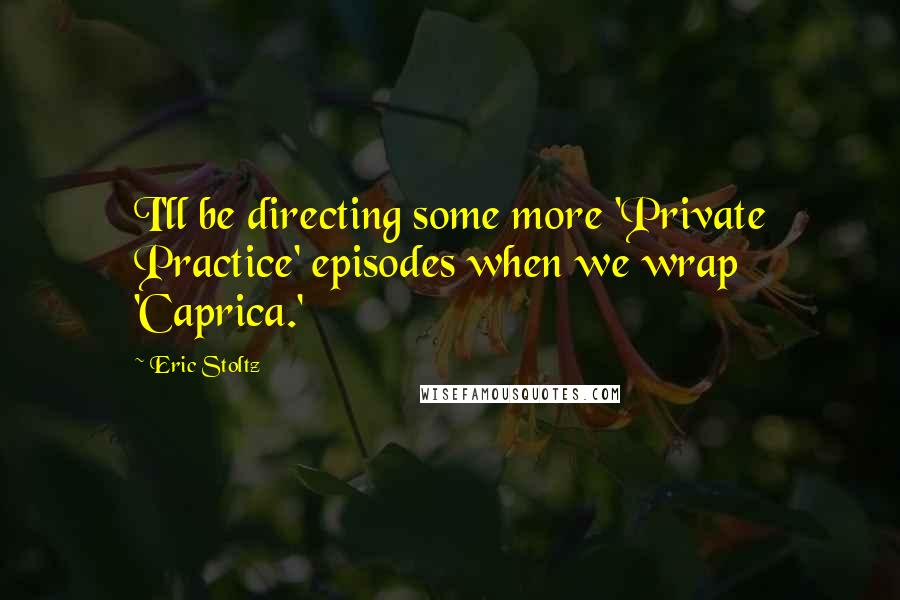 Eric Stoltz Quotes: I'll be directing some more 'Private Practice' episodes when we wrap 'Caprica.'