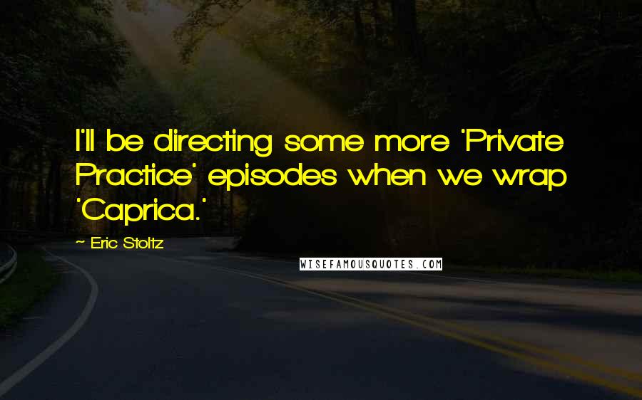Eric Stoltz Quotes: I'll be directing some more 'Private Practice' episodes when we wrap 'Caprica.'