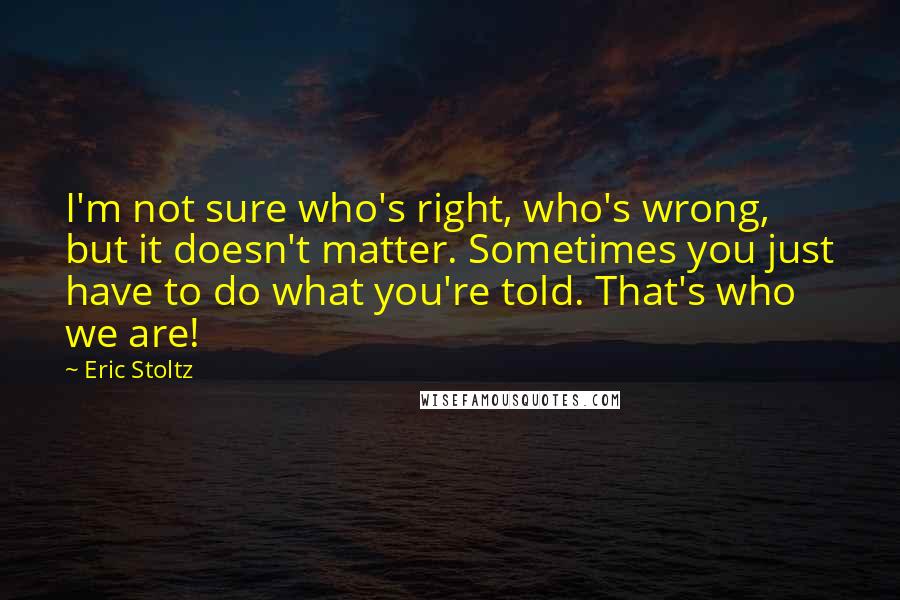 Eric Stoltz Quotes: I'm not sure who's right, who's wrong, but it doesn't matter. Sometimes you just have to do what you're told. That's who we are!