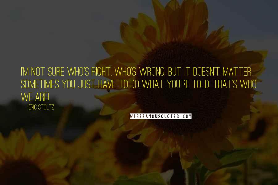 Eric Stoltz Quotes: I'm not sure who's right, who's wrong, but it doesn't matter. Sometimes you just have to do what you're told. That's who we are!