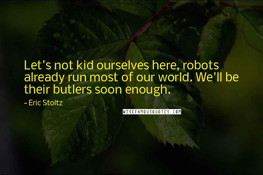 Eric Stoltz Quotes: Let's not kid ourselves here, robots already run most of our world. We'll be their butlers soon enough.