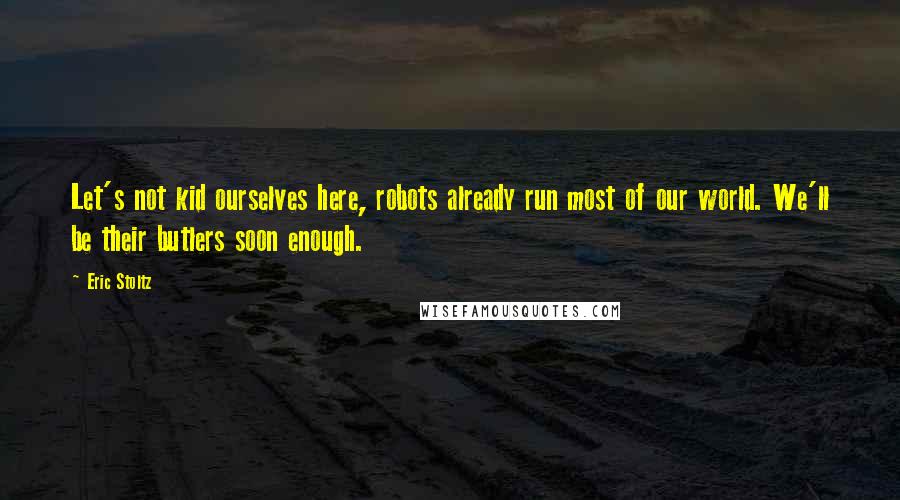 Eric Stoltz Quotes: Let's not kid ourselves here, robots already run most of our world. We'll be their butlers soon enough.