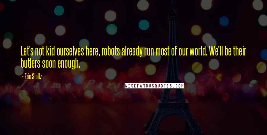 Eric Stoltz Quotes: Let's not kid ourselves here, robots already run most of our world. We'll be their butlers soon enough.