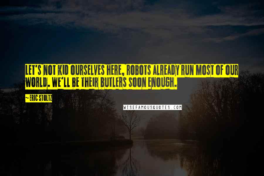 Eric Stoltz Quotes: Let's not kid ourselves here, robots already run most of our world. We'll be their butlers soon enough.