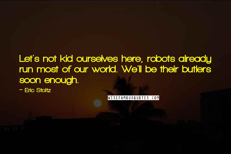 Eric Stoltz Quotes: Let's not kid ourselves here, robots already run most of our world. We'll be their butlers soon enough.