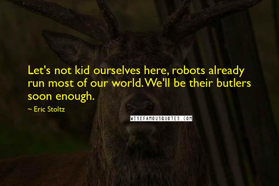 Eric Stoltz Quotes: Let's not kid ourselves here, robots already run most of our world. We'll be their butlers soon enough.
