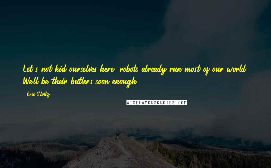 Eric Stoltz Quotes: Let's not kid ourselves here, robots already run most of our world. We'll be their butlers soon enough.