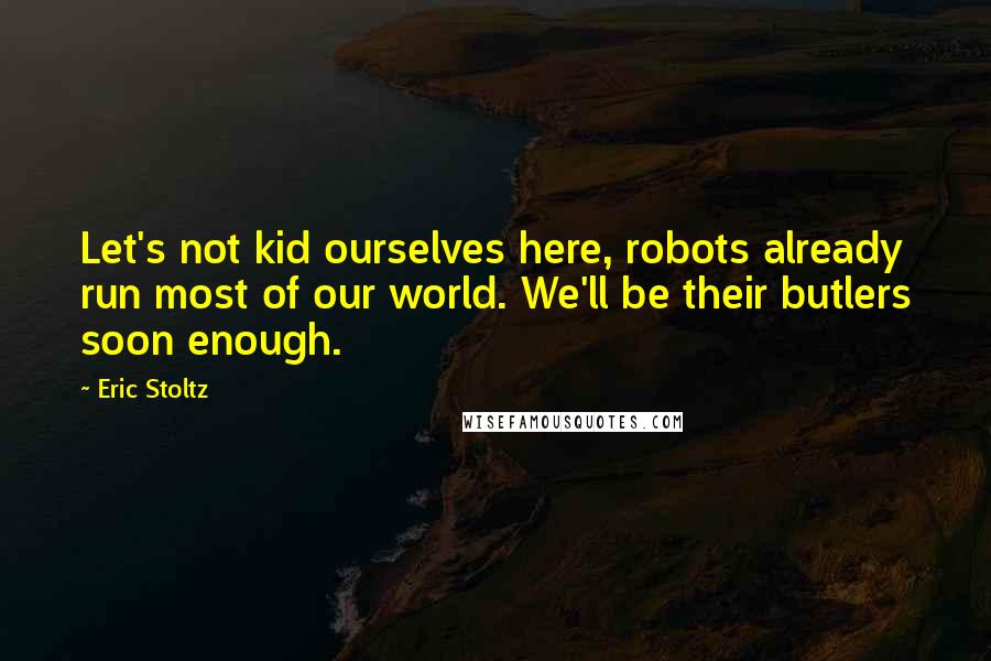 Eric Stoltz Quotes: Let's not kid ourselves here, robots already run most of our world. We'll be their butlers soon enough.