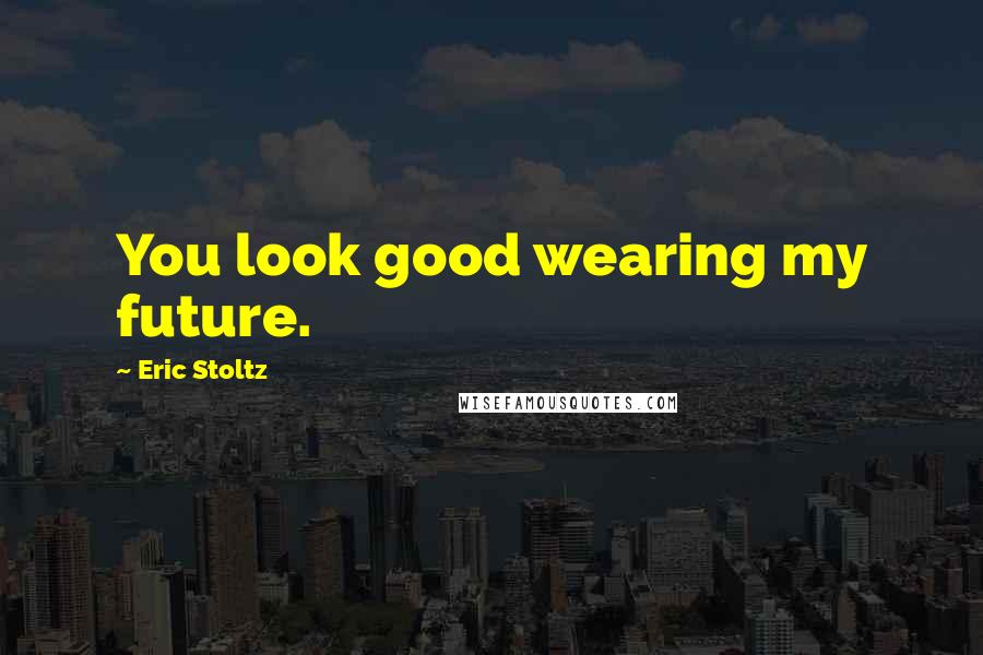 Eric Stoltz Quotes: You look good wearing my future.