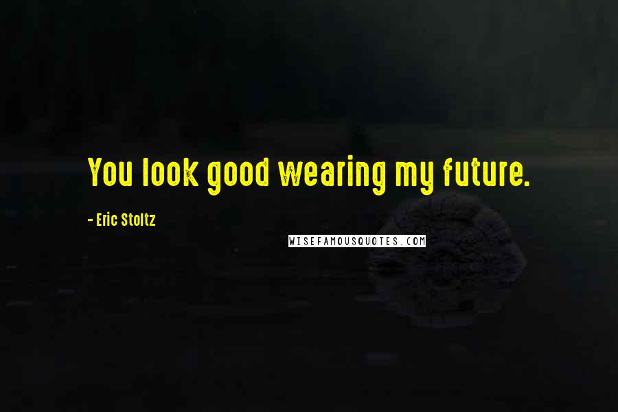 Eric Stoltz Quotes: You look good wearing my future.