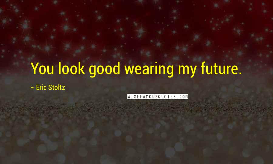 Eric Stoltz Quotes: You look good wearing my future.