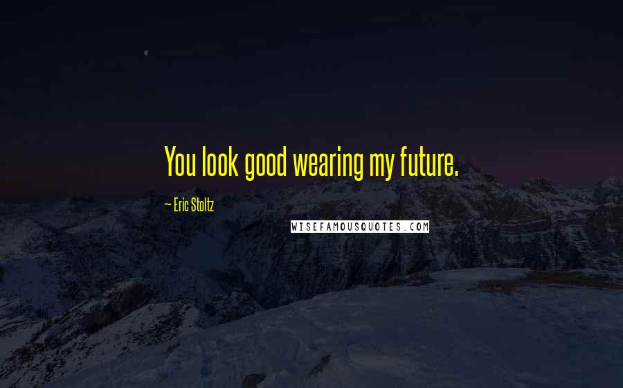 Eric Stoltz Quotes: You look good wearing my future.